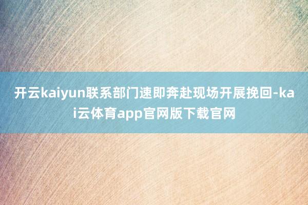 开云kaiyun联系部门速即奔赴现场开展挽回-kai云体育app官网版下载官网