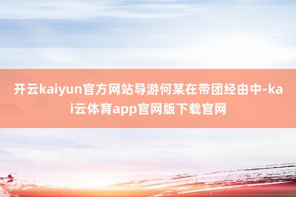 开云kaiyun官方网站导游何某在带团经由中-kai云体育app官网版下载官网