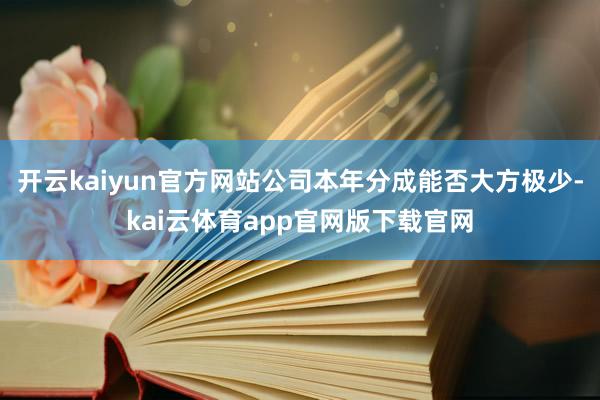 开云kaiyun官方网站公司本年分成能否大方极少-kai云体育app官网版下载官网