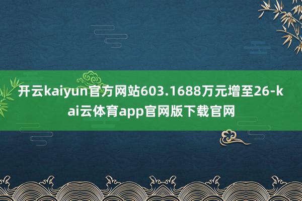 开云kaiyun官方网站603.1688万元增至26-kai云体育app官网版下载官网