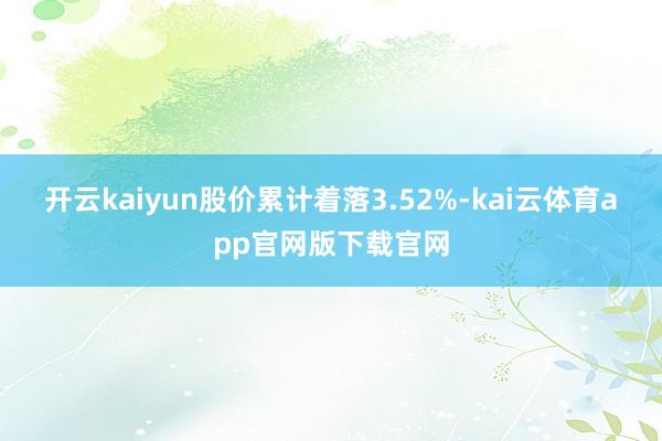 开云kaiyun股价累计着落3.52%-kai云体育app官网版下载官网