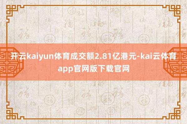 开云kaiyun体育成交额2.81亿港元-kai云体育app官网版下载官网