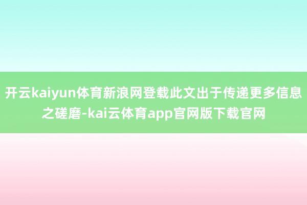 开云kaiyun体育新浪网登载此文出于传递更多信息之磋磨-kai云体育app官网版下载官网