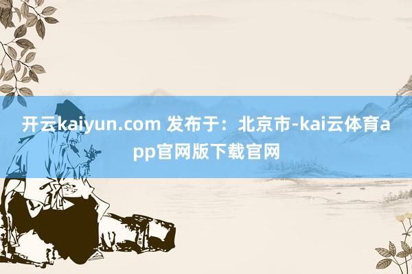 开云kaiyun.com 发布于：北京市-kai云体育app官网版下载官网