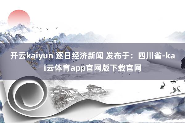 开云kaiyun 逐日经济新闻 发布于：四川省-kai云体育app官网版下载官网