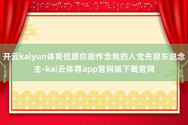 开云kaiyun体育但愿你能作念我的入党先容东说念主-kai云体育app官网版下载官网