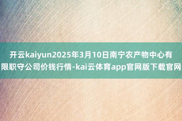 开云kaiyun2025年3月10日南宁农产物中心有限职守公司价钱行情-kai云体育app官网版下载官网