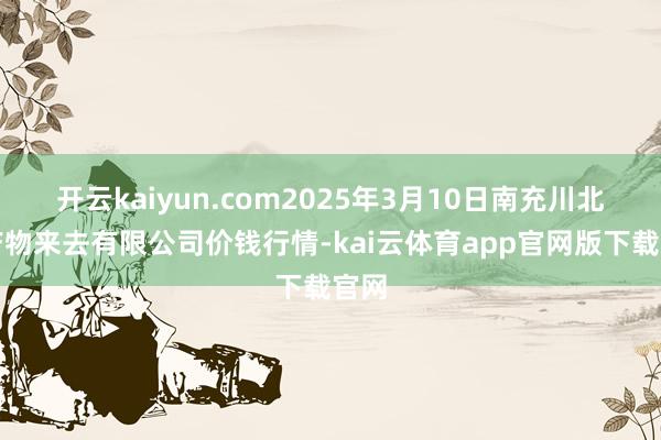 开云kaiyun.com2025年3月10日南充川北农产物来去有限公司价钱行情-kai云体育app官网版下载官网