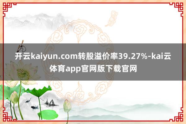 开云kaiyun.com转股溢价率39.27%-kai云体育app官网版下载官网