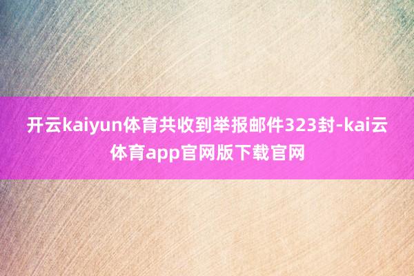开云kaiyun体育共收到举报邮件323封-kai云体育app官网版下载官网
