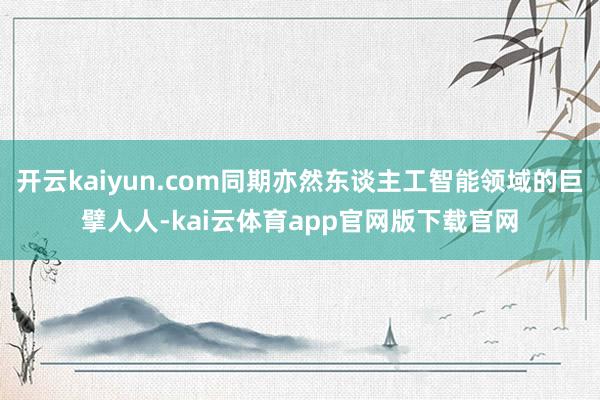 开云kaiyun.com同期亦然东谈主工智能领域的巨擘人人-kai云体育app官网版下载官网