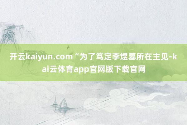 开云kaiyun.com“为了笃定李煜墓所在主见-kai云体育app官网版下载官网