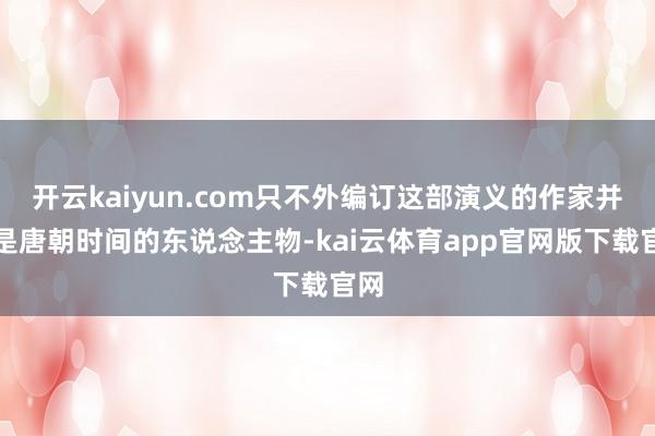 开云kaiyun.com只不外编订这部演义的作家并非是唐朝时间的东说念主物-kai云体育app官网版下载官网