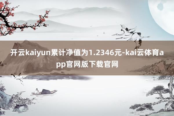 开云kaiyun累计净值为1.2346元-kai云体育app官网版下载官网