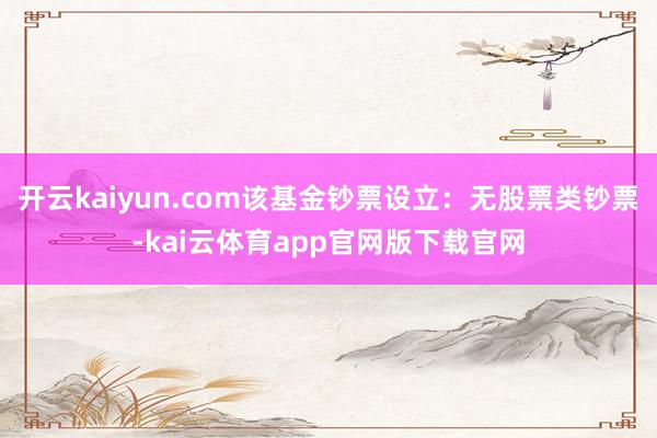 开云kaiyun.com该基金钞票设立:无股票类钞票-kai云体育app官网版下载官网