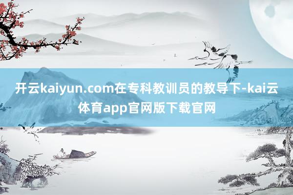 开云kaiyun.com在专科教训员的教导下-kai云体育app官网版下载官网