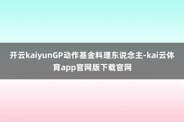 开云kaiyunGP动作基金料理东说念主-kai云体育app官网版下载官网