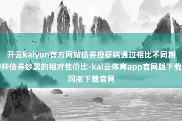 开云kaiyun官方网站债券投研端通过相比不同期期种种债券钞票的相对性价比-kai云体育app官网版下载官网