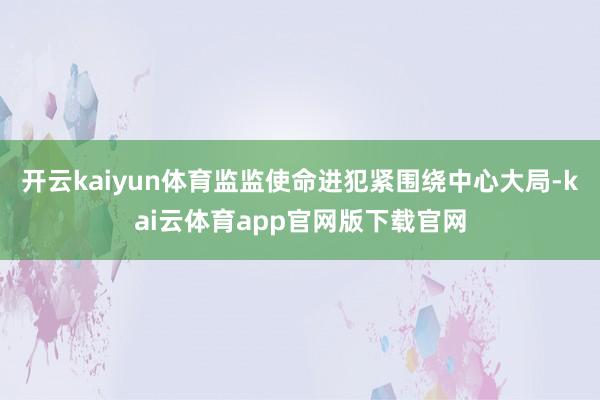 开云kaiyun体育监监使命进犯紧围绕中心大局-kai云体育app官网版下载官网
