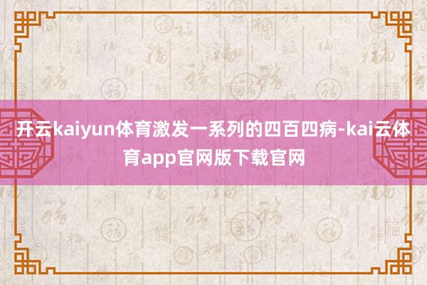 开云kaiyun体育激发一系列的四百四病-kai云体育app官网版下载官网