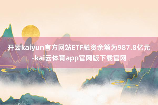 开云kaiyun官方网站ETF融资余额为987.8亿元-kai云体育app官网版下载官网