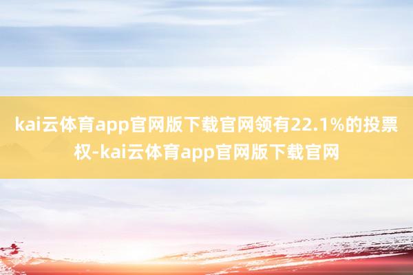kai云体育app官网版下载官网领有22.1%的投票权-kai云体育app官网版下载官网