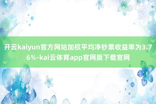 开云kaiyun官方网站加权平均净钞票收益率为3.76%-kai云体育app官网版下载官网