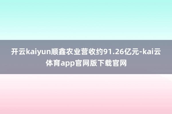 开云kaiyun顺鑫农业营收约91.26亿元-kai云体育app官网版下载官网