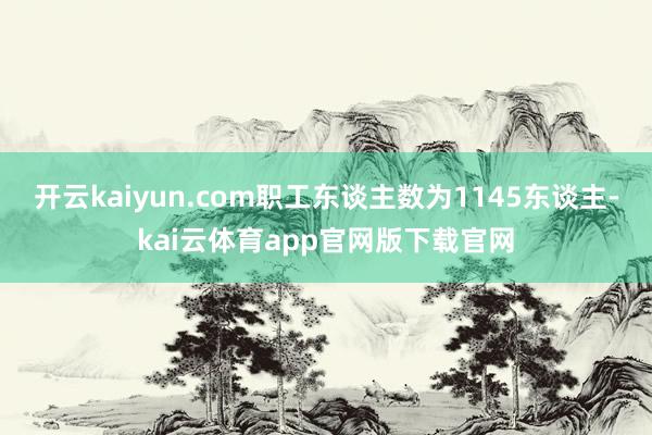 开云kaiyun.com职工东谈主数为1145东谈主-kai云体育app官网版下载官网