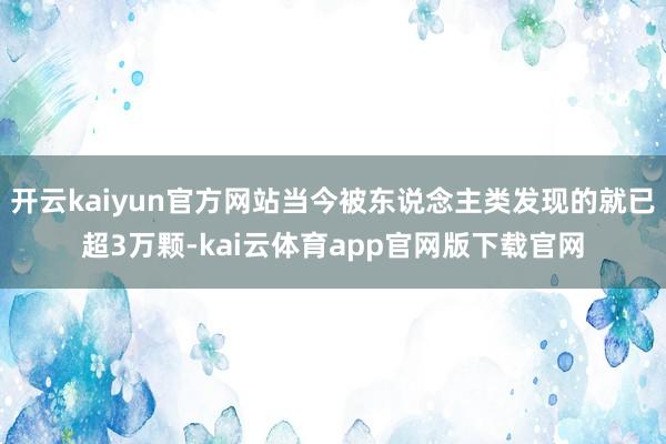 开云kaiyun官方网站当今被东说念主类发现的就已超3万颗-kai云体育app官网版下载官网