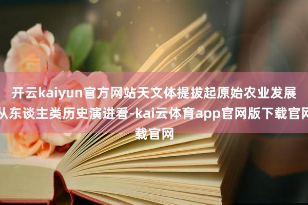 开云kaiyun官方网站天文体提拔起原始农业发展从东谈主类历史演进看-kai云体育app官网版下载官网