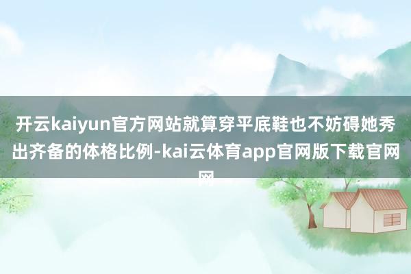 开云kaiyun官方网站就算穿平底鞋也不妨碍她秀出齐备的体格比例-kai云体育app官网版下载官网