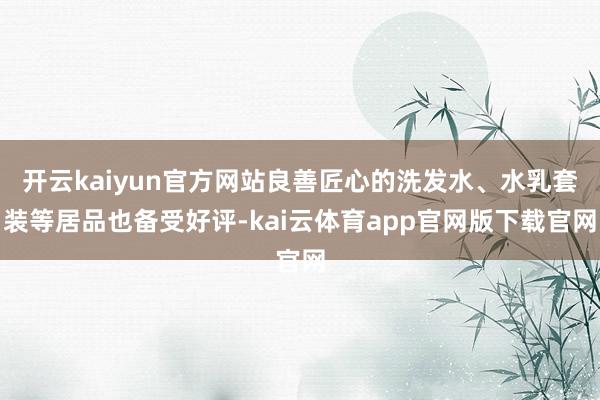 开云kaiyun官方网站良善匠心的洗发水、水乳套装等居品也备受好评-kai云体育app官网版下载官网