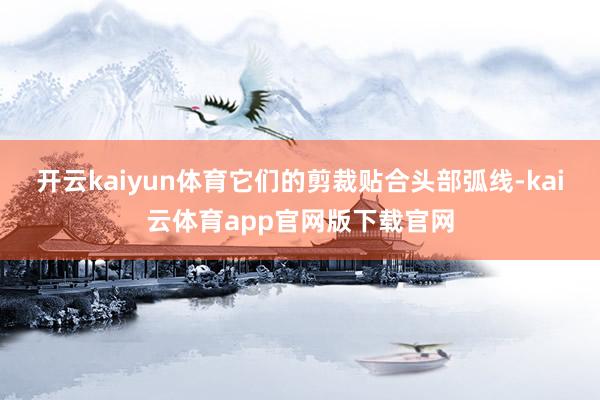 开云kaiyun体育它们的剪裁贴合头部弧线-kai云体育app官网版下载官网