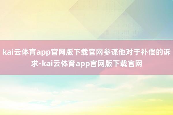 kai云体育app官网版下载官网参谋他对于补偿的诉求-kai云体育app官网版下载官网