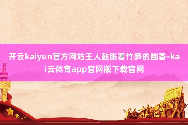 开云kaiyun官方网站王人鼓胀着竹笋的幽香-kai云体育app官网版下载官网