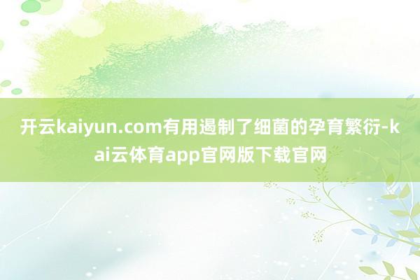 开云kaiyun.com有用遏制了细菌的孕育繁衍-kai云体育app官网版下载官网