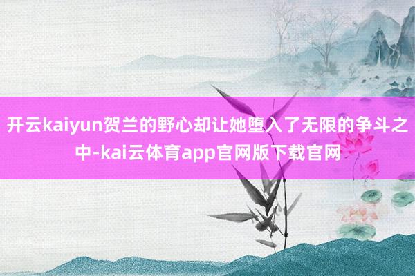开云kaiyun贺兰的野心却让她堕入了无限的争斗之中-kai云体育app官网版下载官网