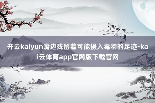 开云kaiyun嘴边残留着可能摄入毒物的足迹-kai云体育app官网版下载官网