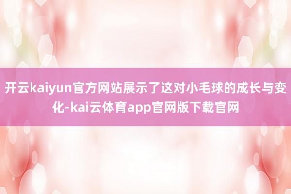 开云kaiyun官方网站展示了这对小毛球的成长与变化-kai云体育app官网版下载官网