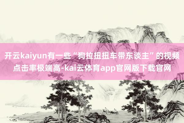 开云kaiyun有一些“狗拉扭扭车带东谈主”的视频点击率极端高-kai云体育app官网版下载官网