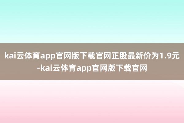 kai云体育app官网版下载官网正股最新价为1.9元-kai云体育app官网版下载官网
