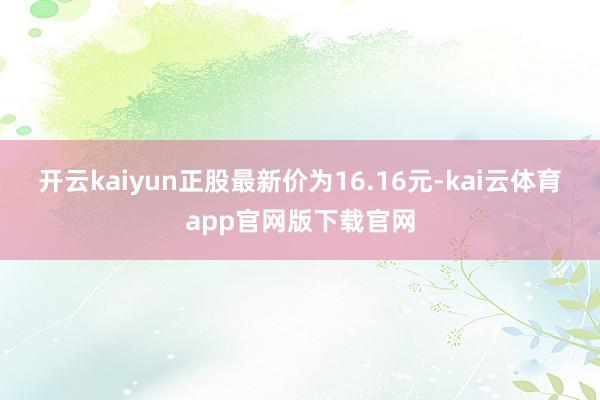 开云kaiyun正股最新价为16.16元-kai云体育app官网版下载官网