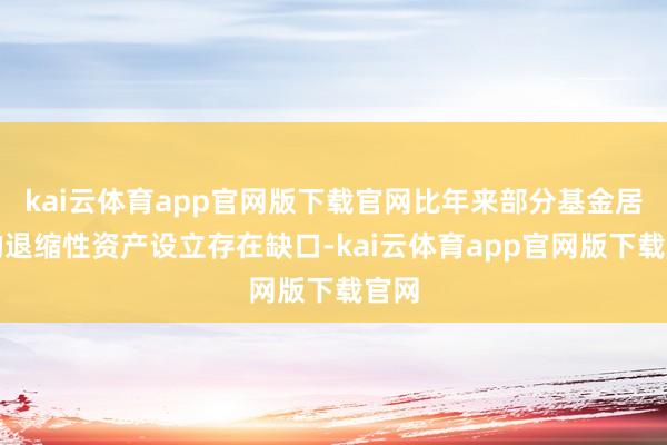 kai云体育app官网版下载官网比年来部分基金居品的退缩性资产设立存在缺口-kai云体育app官网版下载官网