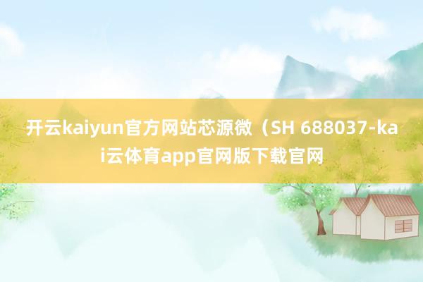 开云kaiyun官方网站芯源微（SH 688037-kai云体育app官网版下载官网