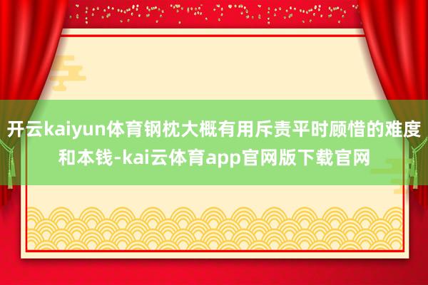 开云kaiyun体育钢枕大概有用斥责平时顾惜的难度和本钱-kai云体育app官网版下载官网