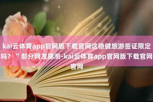 kai云体育app官网版下载官网这稳健旅游签证限定吗？ ”部分网友臆测-kai云体育app官网版下载官网