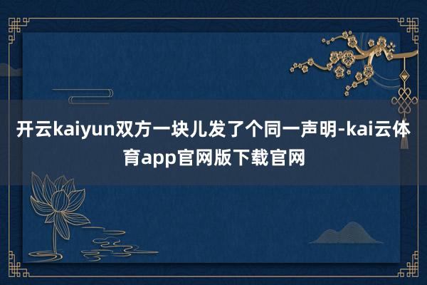 开云kaiyun双方一块儿发了个同一声明-kai云体育app官网版下载官网