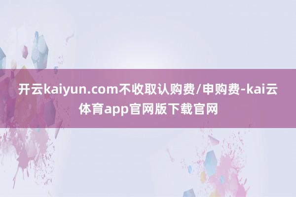 开云kaiyun.com不收取认购费/申购费-kai云体育app官网版下载官网