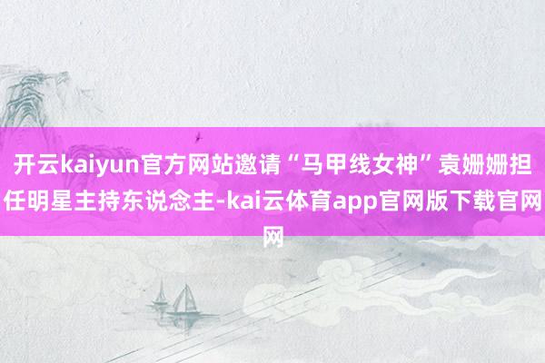 开云kaiyun官方网站邀请“马甲线女神”袁姗姗担任明星主持东说念主-kai云体育app官网版下载官网